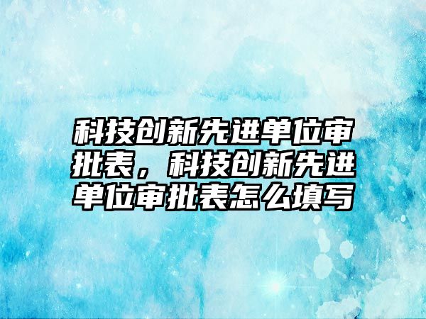 科技創(chuàng)新先進單位審批表，科技創(chuàng)新先進單位審批表怎么填寫