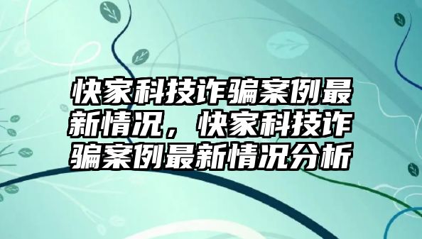 快家科技詐騙案例最新情況，快家科技詐騙案例最新情況分析