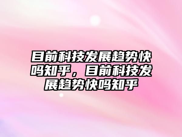 目前科技發(fā)展趨勢快嗎知乎，目前科技發(fā)展趨勢快嗎知乎