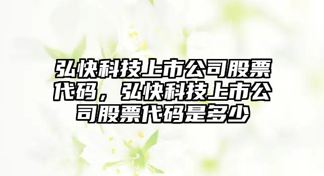 弘快科技上市公司股票代碼，弘快科技上市公司股票代碼是多少