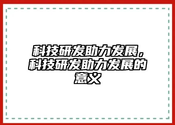 科技研發(fā)助力發(fā)展，科技研發(fā)助力發(fā)展的意義