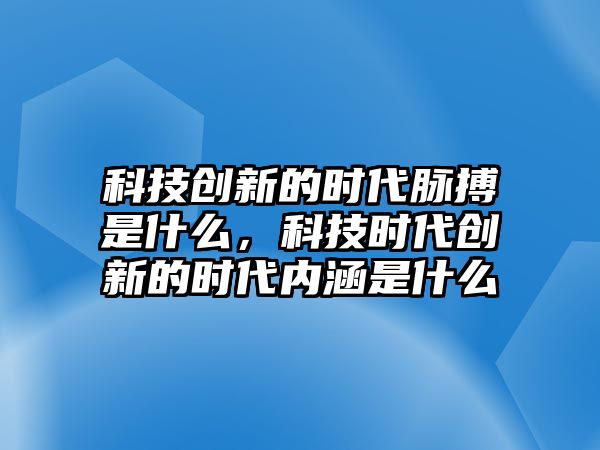 科技創(chuàng)新的時(shí)代脈搏是什么，科技時(shí)代創(chuàng)新的時(shí)代內(nèi)涵是什么