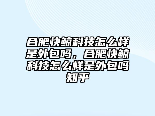 合肥快鯨科技怎么樣是外包嗎，合肥快鯨科技怎么樣是外包嗎知乎