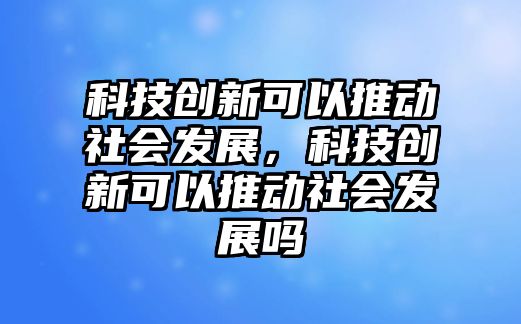 科技創(chuàng)新可以推動社會發(fā)展，科技創(chuàng)新可以推動社會發(fā)展嗎