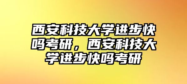 西安科技大學(xué)進(jìn)步快嗎考研，西安科技大學(xué)進(jìn)步快嗎考研