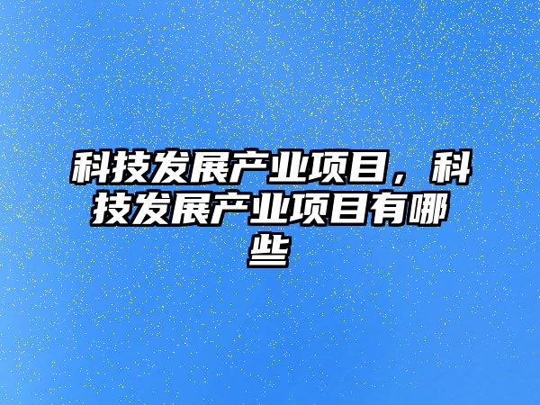 科技發(fā)展產(chǎn)業(yè)項目，科技發(fā)展產(chǎn)業(yè)項目有哪些