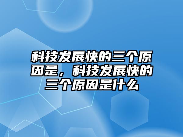 科技發(fā)展快的三個原因是，科技發(fā)展快的三個原因是什么