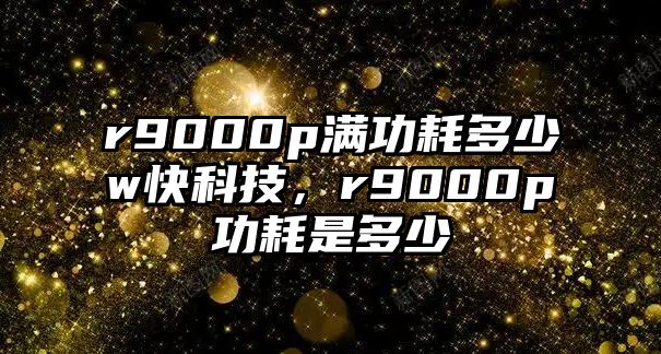 r9000p滿功耗多少w快科技，r9000p功耗是多少