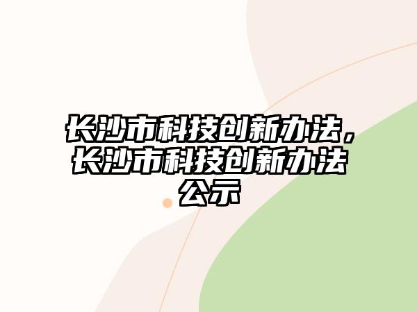 長沙市科技創(chuàng)新辦法，長沙市科技創(chuàng)新辦法公示