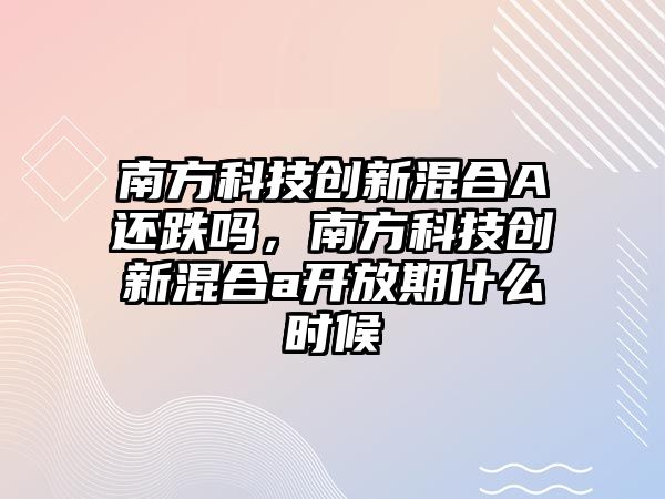 南方科技創(chuàng)新混合A還跌嗎，南方科技創(chuàng)新混合a開放期什么時候