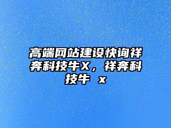 高端網(wǎng)站建設(shè)快詢祥奔科技牛X，祥奔科技牛 x