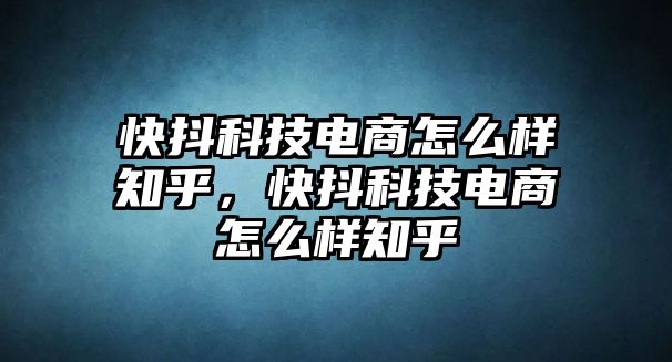 快抖科技電商怎么樣知乎，快抖科技電商怎么樣知乎