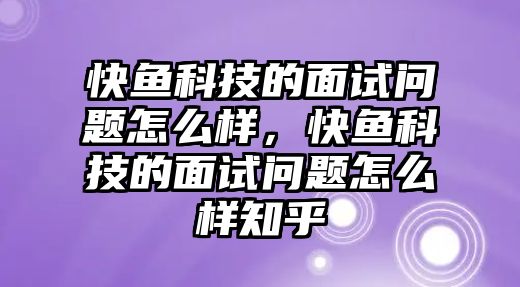 快魚科技的面試問題怎么樣，快魚科技的面試問題怎么樣知乎