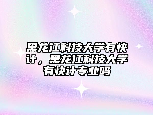 黑龍江科技大學(xué)有快計(jì)，黑龍江科技大學(xué)有快計(jì)專業(yè)嗎