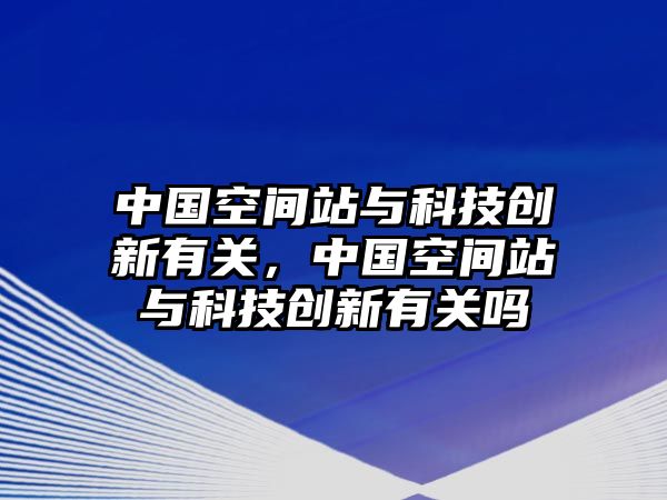 中國空間站與科技創(chuàng)新有關，中國空間站與科技創(chuàng)新有關嗎