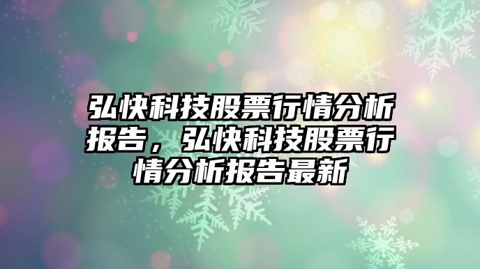 弘快科技股票行情分析報(bào)告，弘快科技股票行情分析報(bào)告最新