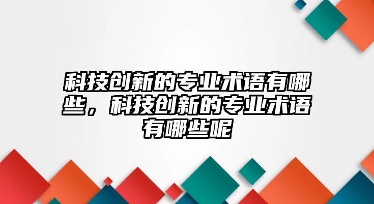 科技創(chuàng)新的專業(yè)術(shù)語有哪些，科技創(chuàng)新的專業(yè)術(shù)語有哪些呢