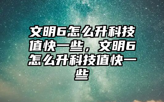 文明6怎么升科技值快一些，文明6怎么升科技值快一些