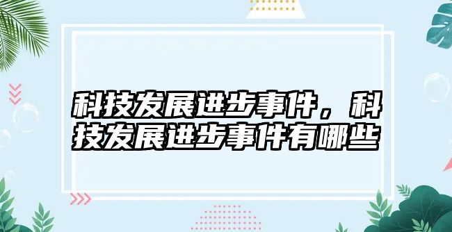 科技發(fā)展進步事件，科技發(fā)展進步事件有哪些