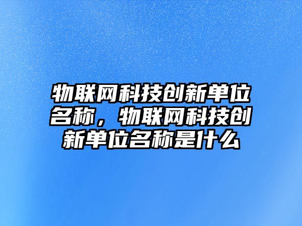 物聯(lián)網科技創(chuàng)新單位名稱，物聯(lián)網科技創(chuàng)新單位名稱是什么