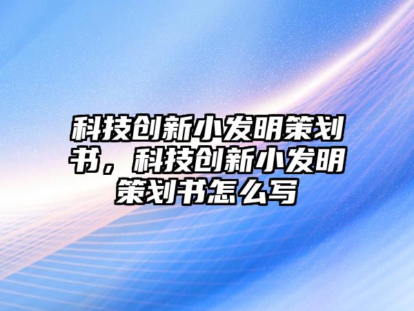 科技創(chuàng)新小發(fā)明策劃書，科技創(chuàng)新小發(fā)明策劃書怎么寫