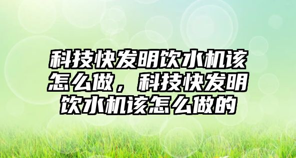 科技快發(fā)明飲水機該怎么做，科技快發(fā)明飲水機該怎么做的