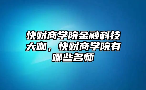 快財(cái)商學(xué)院金融科技大咖，快財(cái)商學(xué)院有哪些名師