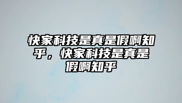 快家科技是真是假啊知乎，快家科技是真是假啊知乎