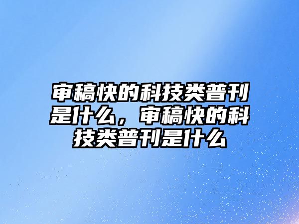 審稿快的科技類普刊是什么，審稿快的科技類普刊是什么