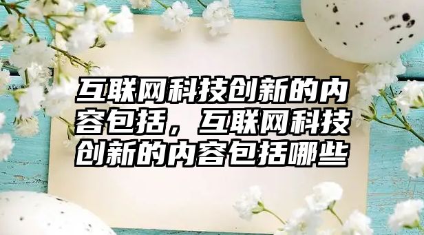 互聯(lián)網(wǎng)科技創(chuàng)新的內(nèi)容包括，互聯(lián)網(wǎng)科技創(chuàng)新的內(nèi)容包括哪些