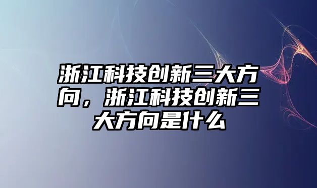 浙江科技創(chuàng)新三大方向，浙江科技創(chuàng)新三大方向是什么