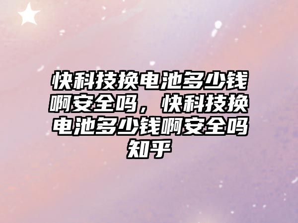 快科技換電池多少錢啊安全嗎，快科技換電池多少錢啊安全嗎知乎