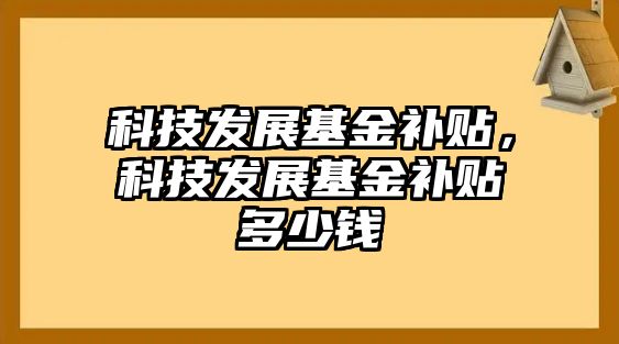 科技發(fā)展基金補(bǔ)貼，科技發(fā)展基金補(bǔ)貼多少錢