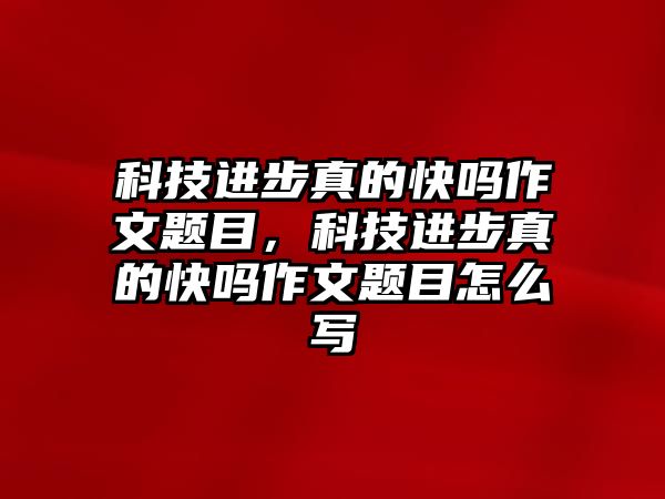 科技進步真的快嗎作文題目，科技進步真的快嗎作文題目怎么寫