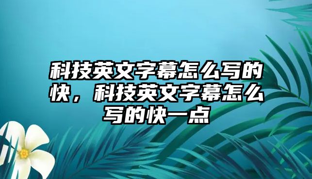 科技英文字幕怎么寫的快，科技英文字幕怎么寫的快一點(diǎn)