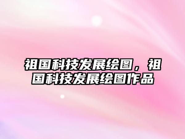 祖國(guó)科技發(fā)展繪圖，祖國(guó)科技發(fā)展繪圖作品