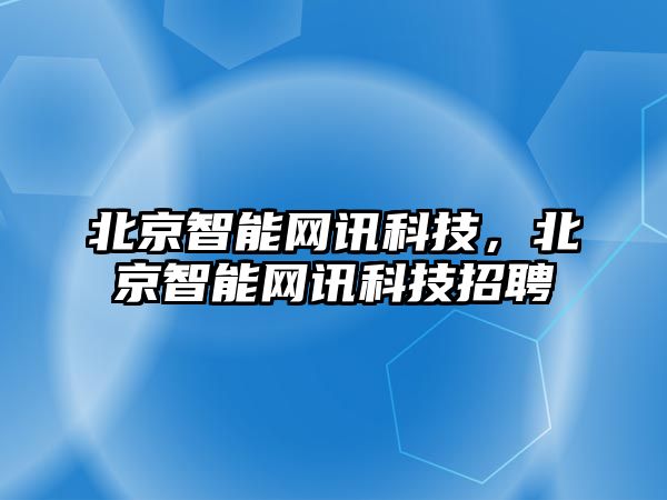 北京智能網(wǎng)訊科技，北京智能網(wǎng)訊科技招聘