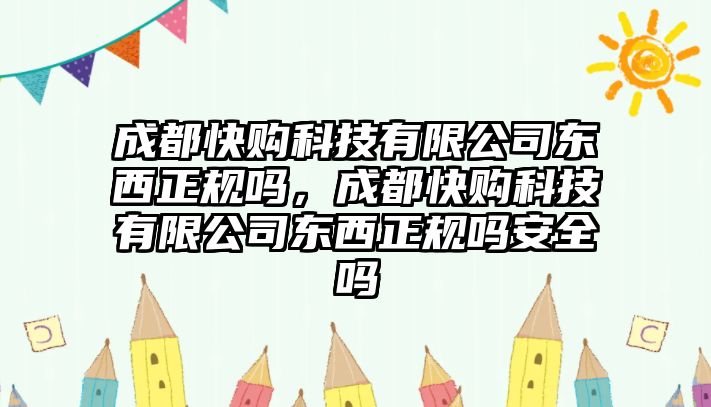 成都快購科技有限公司東西正規(guī)嗎，成都快購科技有限公司東西正規(guī)嗎安全嗎