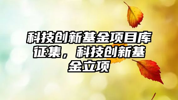 科技創(chuàng)新基金項目庫征集，科技創(chuàng)新基金立項