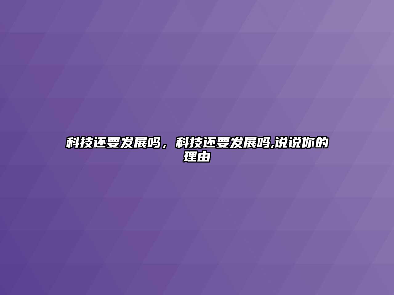 科技還要發(fā)展嗎，科技還要發(fā)展嗎,說(shuō)說(shuō)你的理由