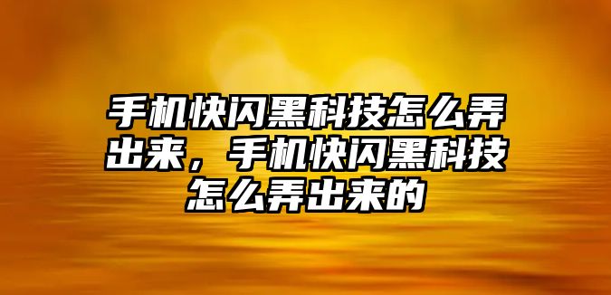 手機快閃黑科技怎么弄出來，手機快閃黑科技怎么弄出來的