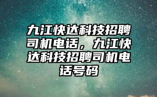 九江快達(dá)科技招聘司機(jī)電話，九江快達(dá)科技招聘司機(jī)電話號碼