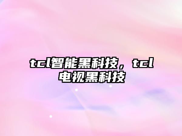 tcl智能黑科技，tcl電視黑科技