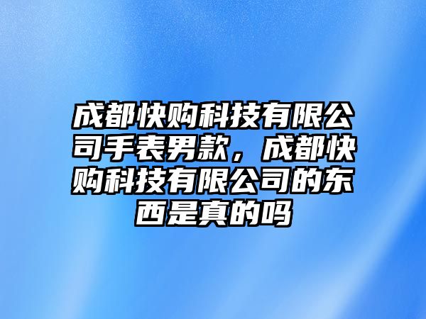 成都快購科技有限公司手表男款，成都快購科技有限公司的東西是真的嗎