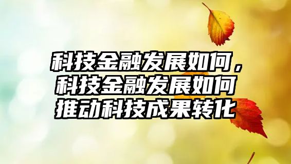 科技金融發(fā)展如何，科技金融發(fā)展如何推動(dòng)科技成果轉(zhuǎn)化