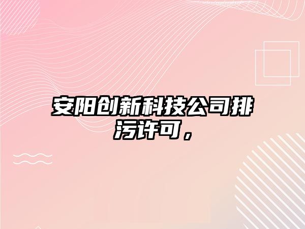 安陽(yáng)創(chuàng)新科技公司排污許可，