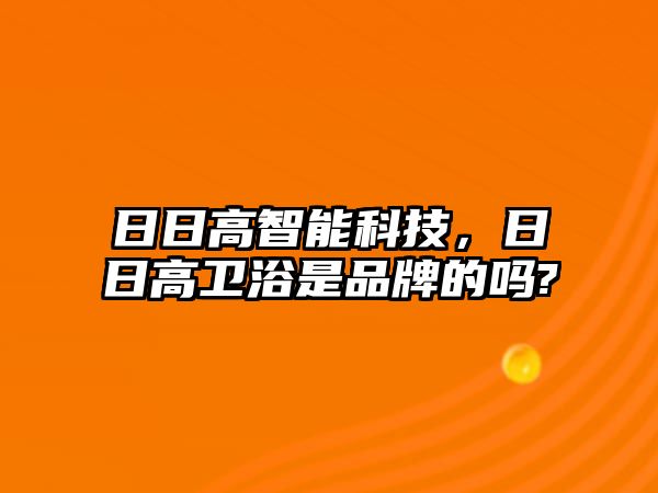 日日高智能科技，日日高衛(wèi)浴是品牌的嗎?