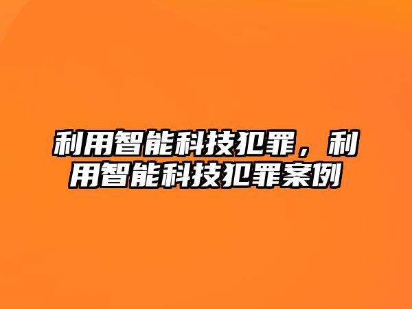 利用智能科技犯罪，利用智能科技犯罪案例