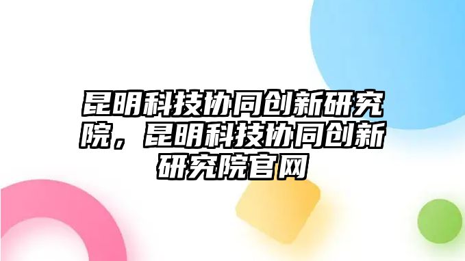 昆明科技協(xié)同創(chuàng)新研究院，昆明科技協(xié)同創(chuàng)新研究院官網(wǎng)