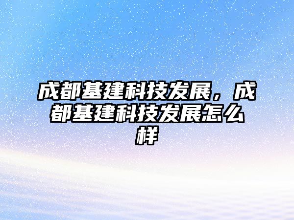 成都基建科技發(fā)展，成都基建科技發(fā)展怎么樣